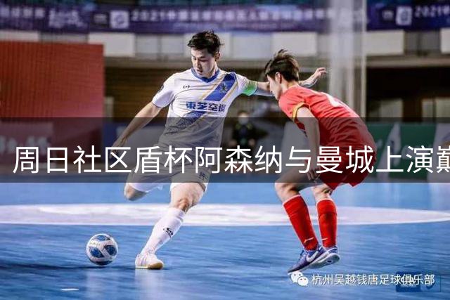 周日社区盾杯阿森纳与曼城上演巅峰对决