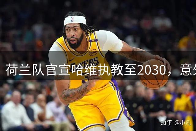 荷兰队官宣哈维执教至2030，意外选择背后有何深意？