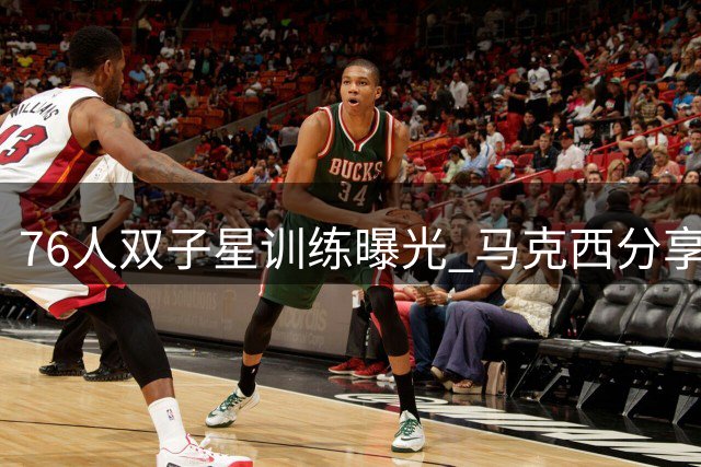 76人双子星训练曝光 马克西分享与恩比德合练画面