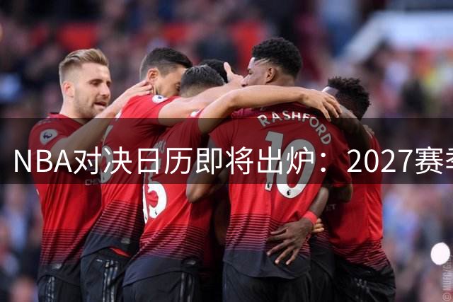 NBA对决日历即将出炉：2027赛季焦点战提前揭秘